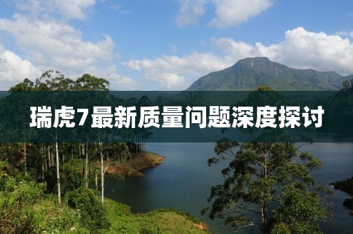 瑞虎7最新質量問題深度探討