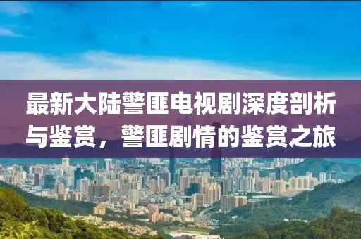 最新大陸警匪電視劇深度剖析與鑒賞，警匪劇情的鑒賞之旅