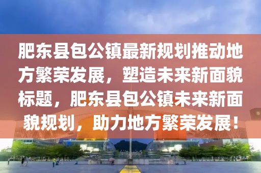 肥東縣包公鎮(zhèn)最新規(guī)劃推動(dòng)地方繁榮發(fā)展，塑造未來(lái)新面貌標(biāo)題，肥東縣包公鎮(zhèn)未來(lái)新面貌規(guī)劃，助力地方繁榮發(fā)展！
