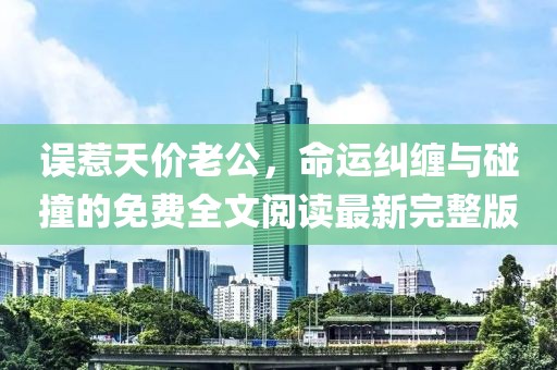 誤惹天價(jià)老公，命運(yùn)糾纏與碰撞的免費(fèi)全文閱讀最新完整版