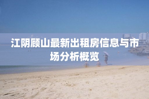 江陰顧山最新出租房信息與市場(chǎng)分析概覽