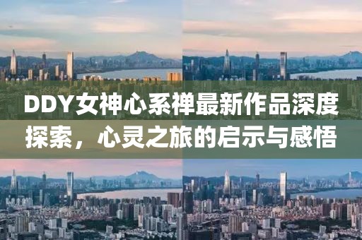 DDY女神心系禪最新作品深度探索，心靈之旅的啟示與感悟