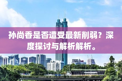 孫尚香是否遭受最新削弱？深度探討與解析解析。
