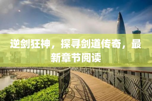 逆劍狂神，探尋劍道傳奇，最新章節(jié)閱讀
