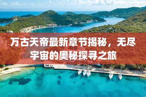 萬(wàn)古天帝最新章節(jié)揭秘，無(wú)盡宇宙的奧秘探尋之旅