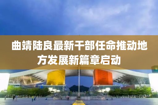曲靖陸良最新干部任命推動地方發(fā)展新篇章啟動