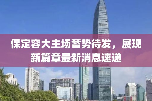 保定容大主場(chǎng)蓄勢(shì)待發(fā)，展現(xiàn)新篇章最新消息速遞