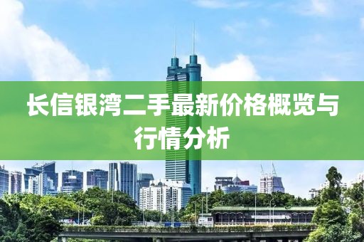 長(zhǎng)信銀灣二手最新價(jià)格概覽與行情分析