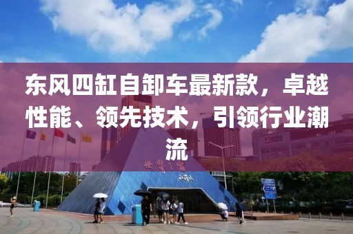 東風(fēng)四缸自卸車最新款，卓越性能、領(lǐng)先技術(shù)，引領(lǐng)行業(yè)潮流