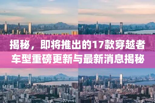 揭秘，即將推出的17款穿越者車型重磅更新與最新消息揭秘