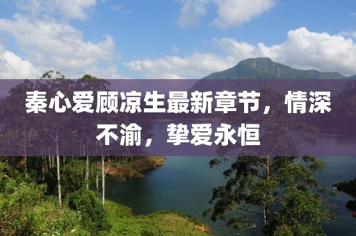 秦心愛顧涼生最新章節(jié)，情深不渝，摯愛永恒