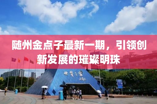 隨州金點子最新一期，引領(lǐng)創(chuàng)新發(fā)展的璀璨明珠