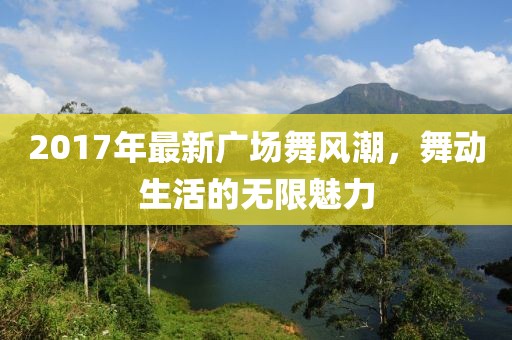 2017年最新廣場舞風(fēng)潮，舞動(dòng)生活的無限魅力