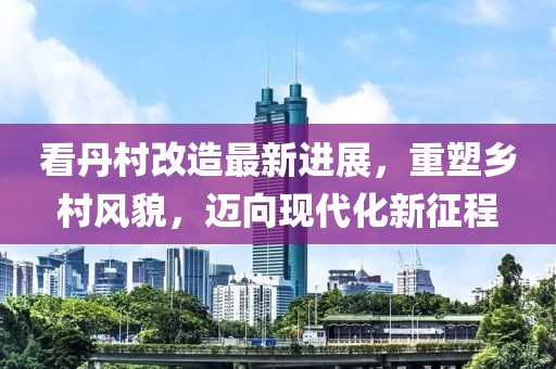 看丹村改造最新進展，重塑鄉(xiāng)村風貌，邁向現(xiàn)代化新征程