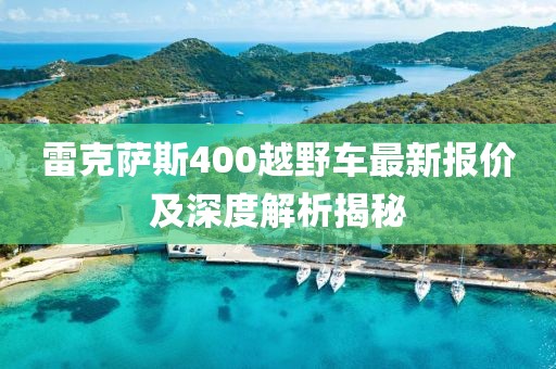 雷克薩斯400越野車(chē)最新報(bào)價(jià)及深度解析揭秘