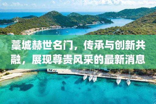 藁城赫世名門，傳承與創(chuàng)新共融，展現(xiàn)尊貴風(fēng)采的最新消息
