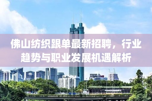 佛山紡織跟單最新招聘，行業(yè)趨勢(shì)與職業(yè)發(fā)展機(jī)遇解析