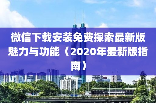 微信下載安裝免費探索最新版魅力與功能（2020年最新版指南）