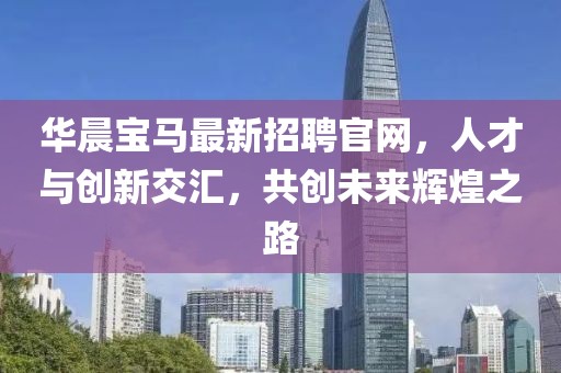 華晨寶馬最新招聘官網(wǎng)，人才與創(chuàng)新交匯，共創(chuàng)未來(lái)輝煌之路