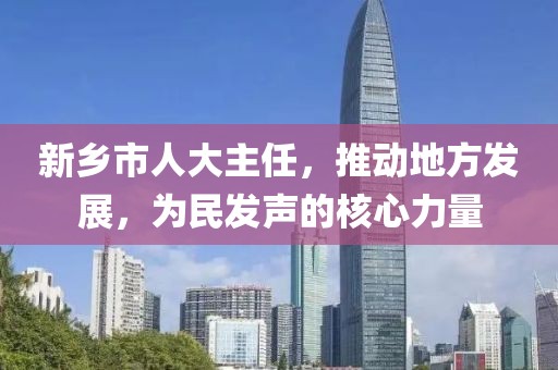 新鄉(xiāng)市人大主任，推動地方發(fā)展，為民發(fā)聲的核心力量