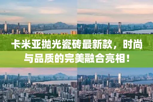 卡米亞拋光瓷磚最新款，時尚與品質的完美融合亮相！