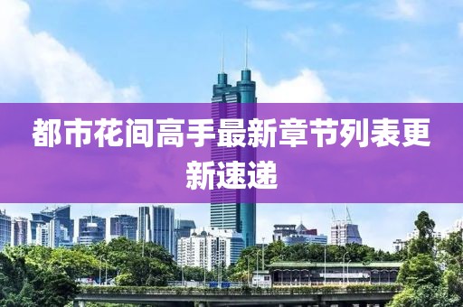 都市花間高手最新章節(jié)列表更新速遞