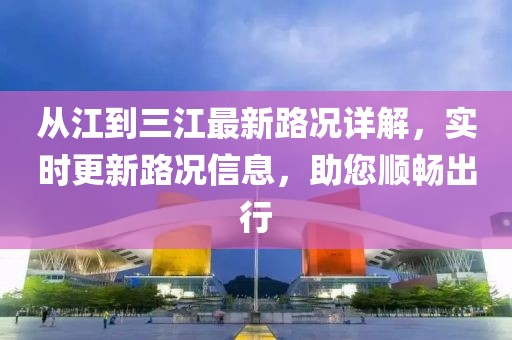 從江到三江最新路況詳解，實(shí)時(shí)更新路況信息，助您順暢出行