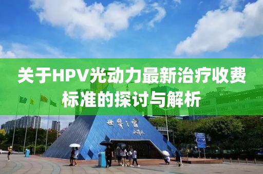 關(guān)于HPV光動(dòng)力最新治療收費(fèi)標(biāo)準(zhǔn)的探討與解析