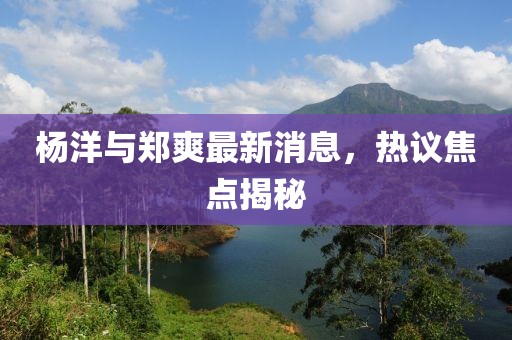 楊洋與鄭爽最新消息，熱議焦點(diǎn)揭秘