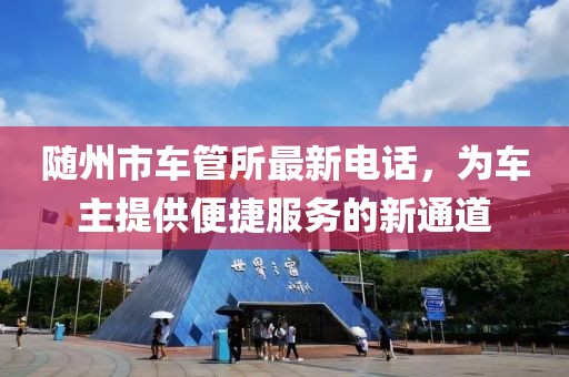 隨州市車管所最新電話，為車主提供便捷服務(wù)的新通道