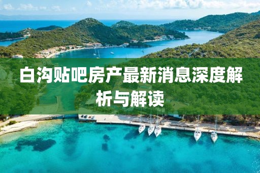 白溝貼吧房產(chǎn)最新消息深度解析與解讀