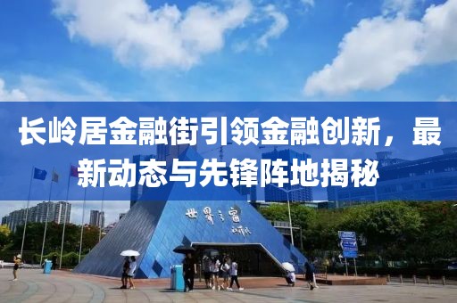 長嶺居金融街引領金融創(chuàng)新，最新動態(tài)與先鋒陣地揭秘