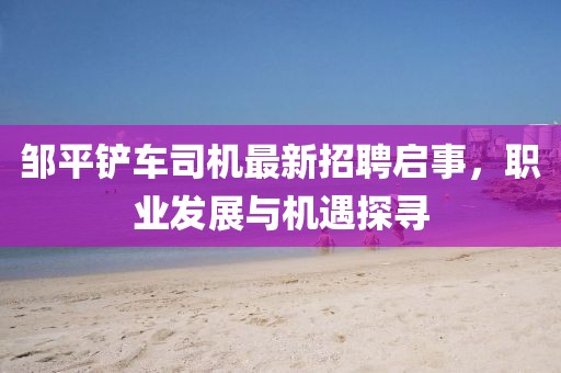 鄒平鏟車司機(jī)最新招聘啟事，職業(yè)發(fā)展與機(jī)遇探尋