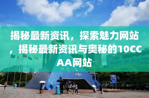 揭秘最新資訊，探索魅力網(wǎng)站，揭秘最新資訊與奧秘的10CCAA網(wǎng)站