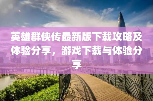 英雄群俠傳最新版下載攻略及體驗(yàn)分享，游戲下載與體驗(yàn)分享