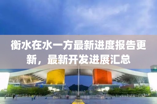 衡水在水一方最新進度報告更新，最新開發(fā)進展匯總