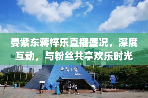 晏紫東蔣梓樂(lè)直播盛況，深度互動(dòng)，與粉絲共享歡樂(lè)時(shí)光