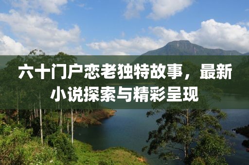 六十門戶戀老獨特故事，最新小說探索與精彩呈現(xiàn)