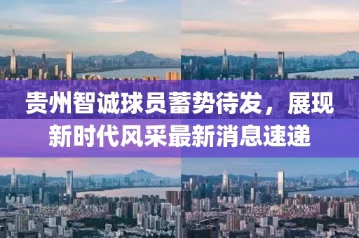 貴州智誠球員蓄勢待發(fā)，展現(xiàn)新時代風(fēng)采最新消息速遞