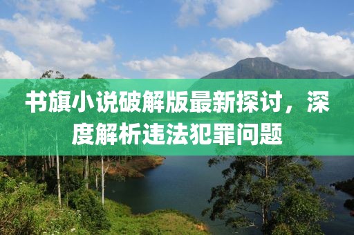 書旗小說(shuō)破解版最新探討，深度解析違法犯罪問(wèn)題