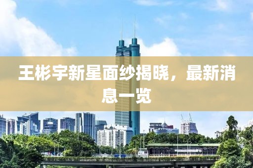 王彬宇新星面紗揭曉，最新消息一覽