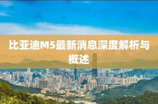 比亞迪M5最新消息深度解析與概述