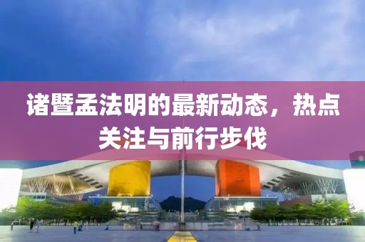 諸暨孟法明的最新動(dòng)態(tài)，熱點(diǎn)關(guān)注與前行步伐