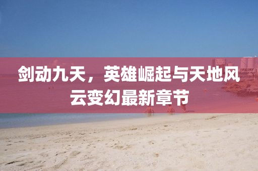 劍動(dòng)九天，英雄崛起與天地風(fēng)云變幻最新章節(jié)