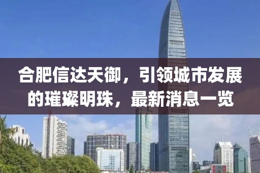 合肥信達(dá)天御，引領(lǐng)城市發(fā)展的璀璨明珠，最新消息一覽