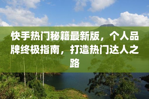 快手熱門秘籍最新版，個人品牌終極指南，打造熱門達(dá)人之路