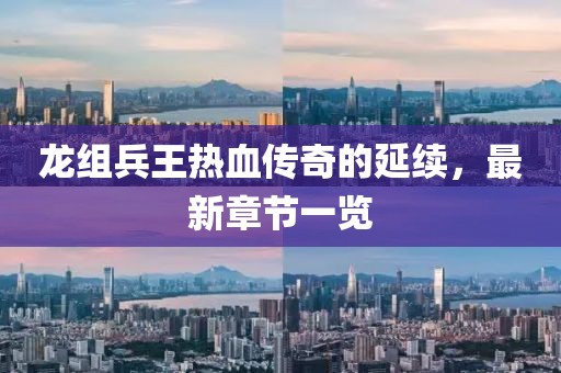 龍組兵王熱血傳奇的延續(xù)，最新章節(jié)一覽