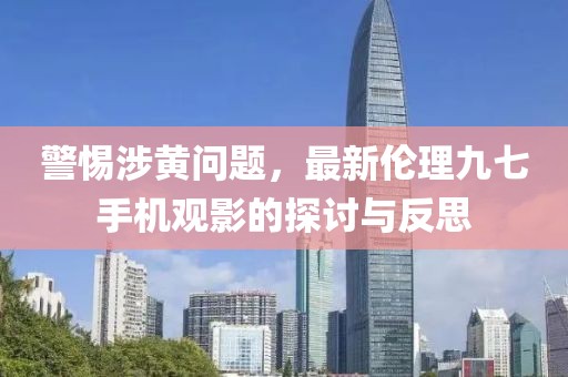 警惕涉黃問題，最新倫理九七手機(jī)觀影的探討與反思