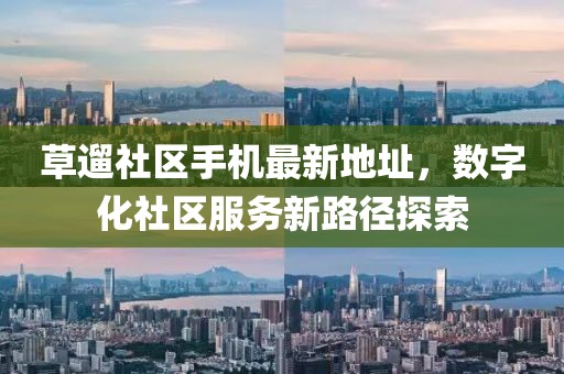 草遛社區(qū)手機(jī)最新地址，數(shù)字化社區(qū)服務(wù)新路徑探索