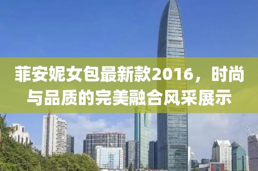 菲安妮女包最新款2016，時尚與品質(zhì)的完美融合風(fēng)采展示